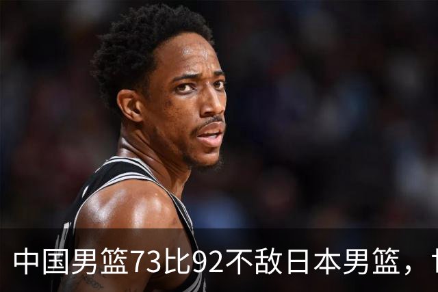 中国男篮73比92不敌日本男篮，世预赛出线存变数