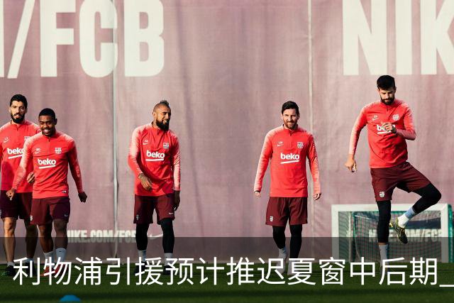 利物浦引援预计推迟夏窗中后期 努涅斯和萨拉赫都不可能回归