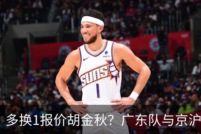 多换1报价胡金秋？广东队与京沪抢人，朱芳雨真下血本了！