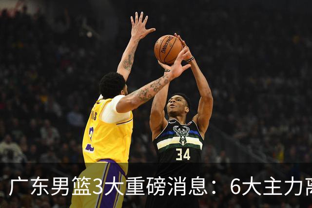 广东男篮3大重磅消息：6大主力离队，徐杰上位，王牌锋线回归