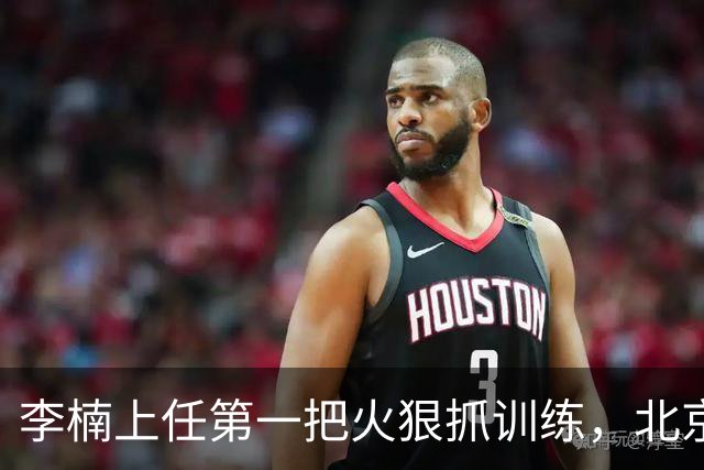 李楠上任第一把火狠抓训练，北京夏训热火朝天，晓川赵睿最来劲