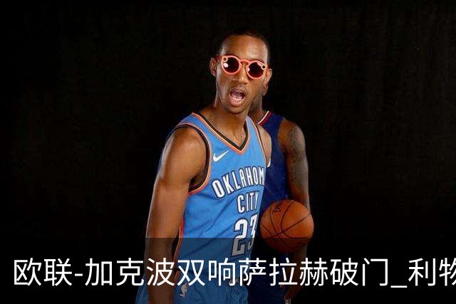 欧联-加克波双响萨拉赫破门 利物浦11-2晋级