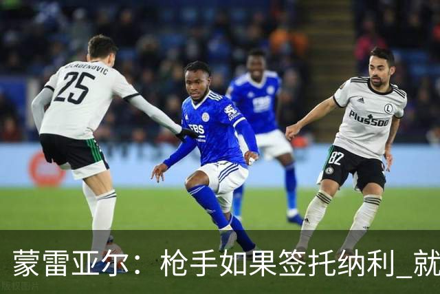 蒙雷亚尔：枪手如果签托纳利 就可以卖赖斯或苏维；罗杰斯很顶级