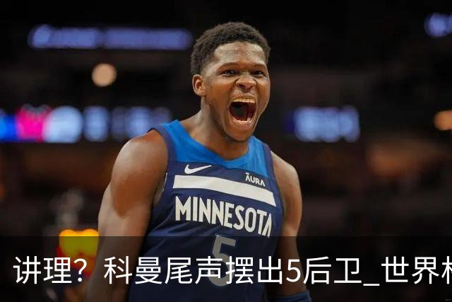 讲理？科曼尾声摆出5后卫 世界杯第3身高却被头球绝平