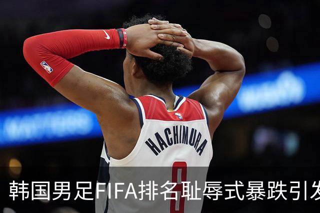 韩国男足FIFA排名耻辱式暴跌引发关注，种种迹象都昭示着韩国足球的退步