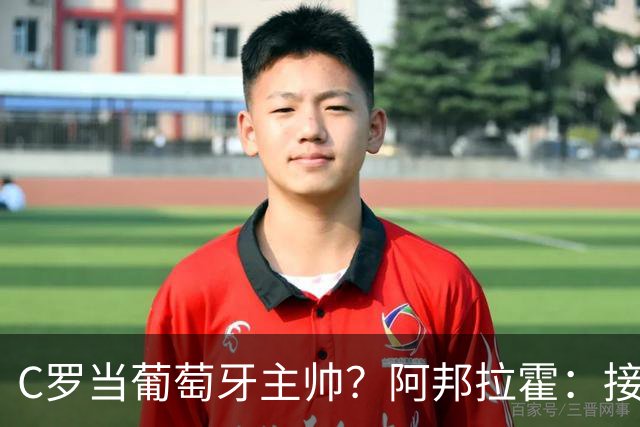 C罗当葡萄牙主帅？阿邦拉霍：接下来5届赛事他每场都会派自己上场