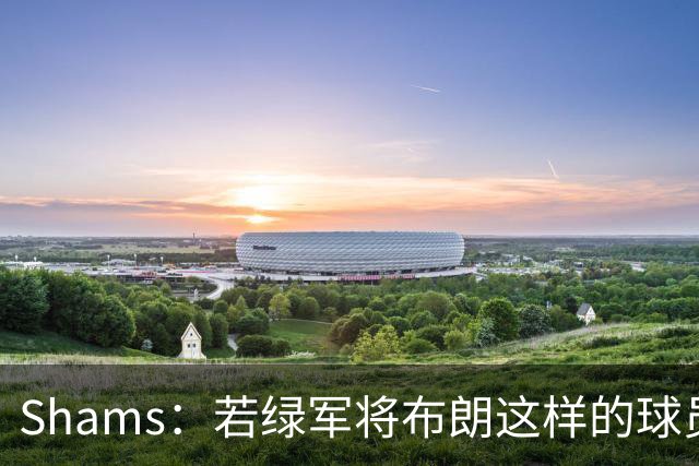 Shams：若绿军将布朗这样的球员摆上交易桌 那就会做出一笔交易